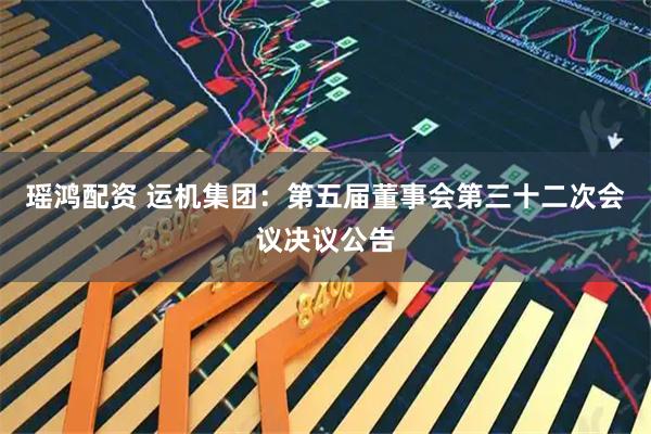 瑶鸿配资 运机集团：第五届董事会第三十二次会议决议公告