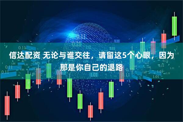 信达配资 无论与谁交往，请留这5个心眼，因为那是你自己的退路