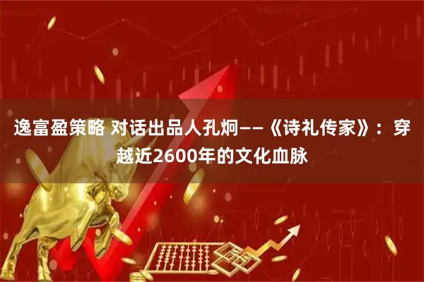 逸富盈策略 对话出品人孔炯——《诗礼传家》:穿越近2600年的文化血脉