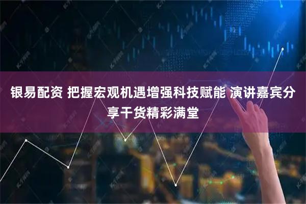 银易配资 把握宏观机遇增强科技赋能 演讲嘉宾分享干货精彩满堂