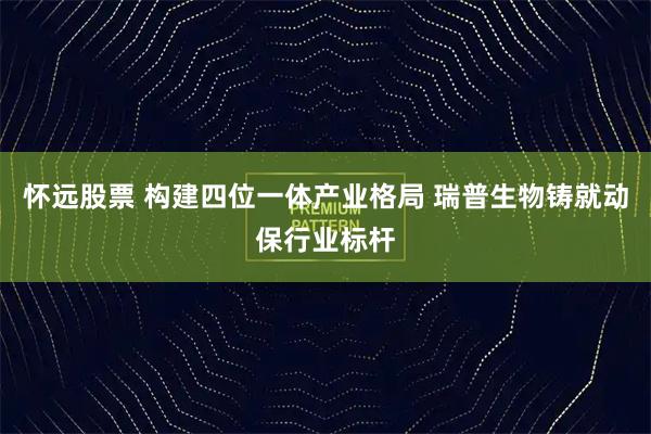 怀远股票 构建四位一体产业格局 瑞普生物铸就动保行业标杆