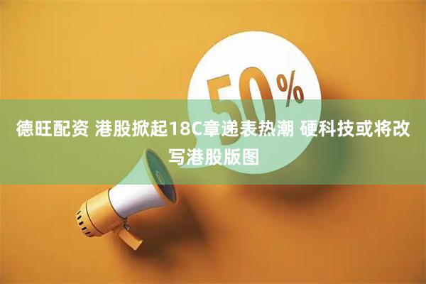 德旺配资 港股掀起18C章递表热潮 硬科技或将改写港股版图