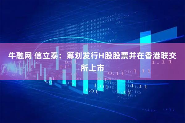 牛融网 信立泰：筹划发行H股股票并在香港联交所上市
