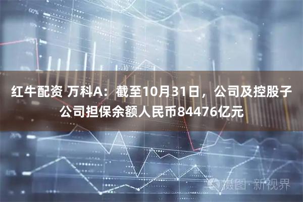 红牛配资 万科A：截至10月31日，公司及控股子公司担保余额人民币84476亿元