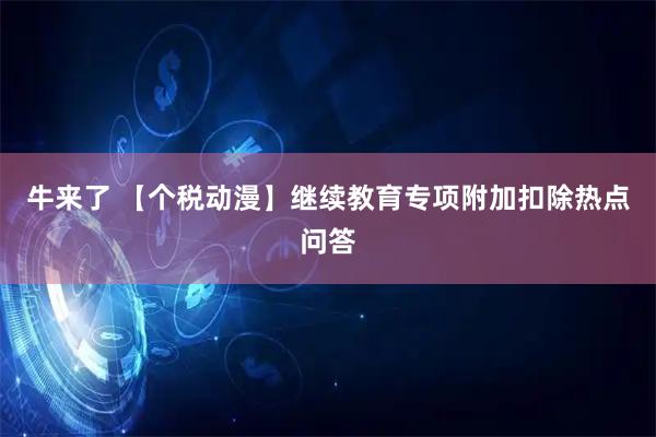 牛来了 【个税动漫】继续教育专项附加扣除热点问答