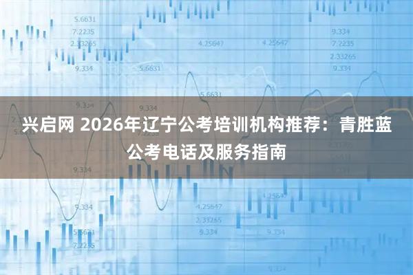 兴启网 2026年辽宁公考培训机构推荐：青胜蓝公考电话及服务指南