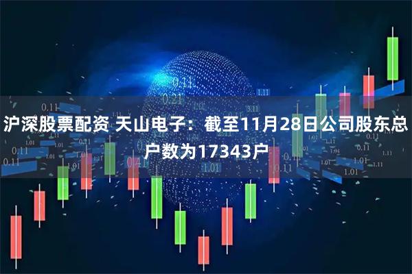 沪深股票配资 天山电子：截至11月28日公司股东总户数为17343户