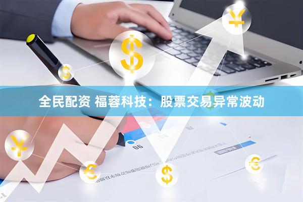 全民配资 福蓉科技：股票交易异常波动