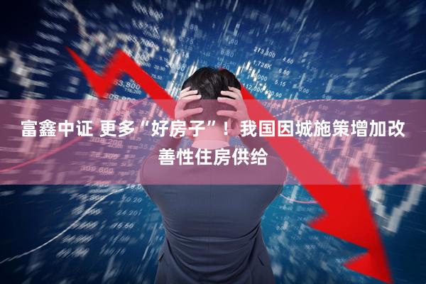 富鑫中证 更多“好房子”！我国因城施策增加改善性住房供给