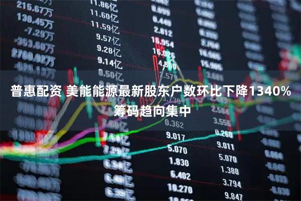 普惠配资 美能能源最新股东户数环比下降1340% 筹码趋向集中