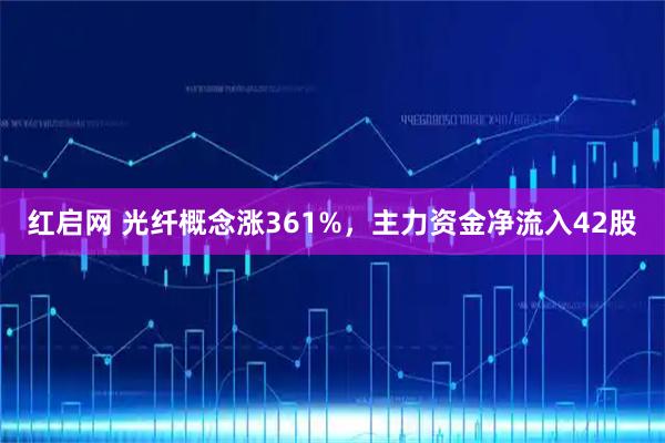 红启网 光纤概念涨361%，主力资金净流入42股