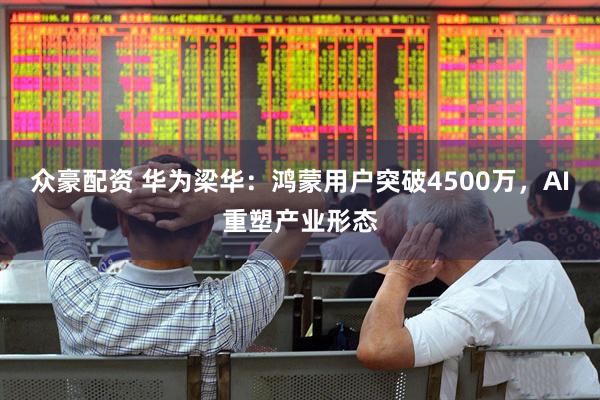 众豪配资 华为梁华：鸿蒙用户突破4500万，AI重塑产业形态
