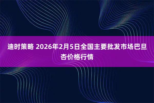 迪时策略 2026年2月5日全国主要批发市场巴旦杏价格行情