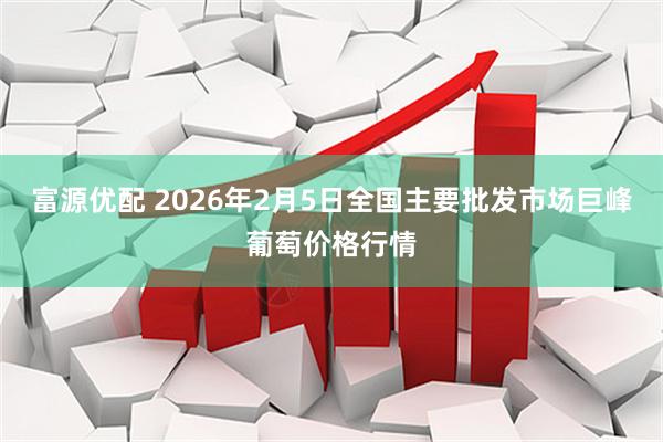 富源优配 2026年2月5日全国主要批发市场巨峰葡萄价格行情