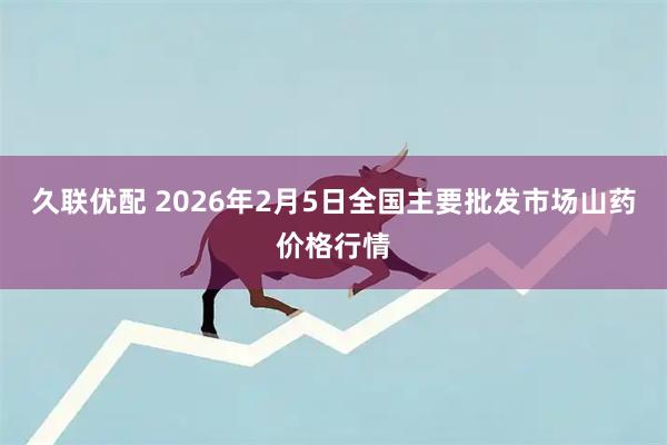 久联优配 2026年2月5日全国主要批发市场山药价格行情