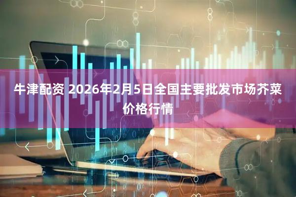 牛津配资 2026年2月5日全国主要批发市场芥菜价格行情