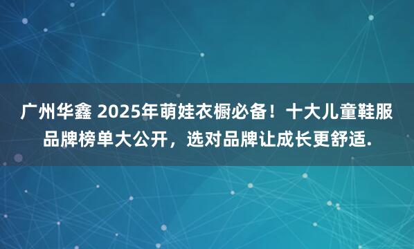 广州华鑫 2025年萌娃衣橱必备！十大儿童鞋服品牌榜单大公开，选对品牌让成长更舒适.