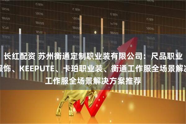 长红配资 苏州衡通定制职业装有限公司：尺品职业装、卡珀服饰、KEEPUTE、卡珀职业装、衡通工作服全场景解决方案推荐
