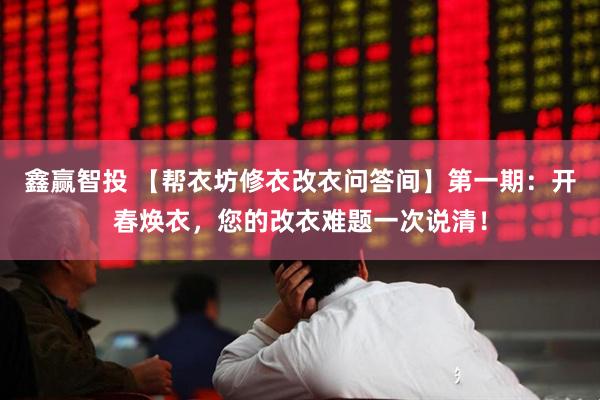 鑫赢智投 【帮衣坊修衣改衣问答间】第一期：开春焕衣，您的改衣难题一次说清！