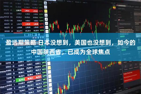 盈远期策略 日本没想到,美国也没想到,如今的中国陕西省,已成为全球焦点