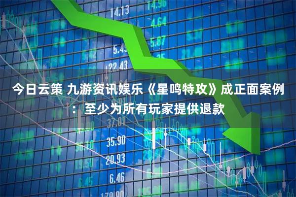 今日云策 九游资讯娱乐《星鸣特攻》成正面案例:至少为所有玩家提供退款