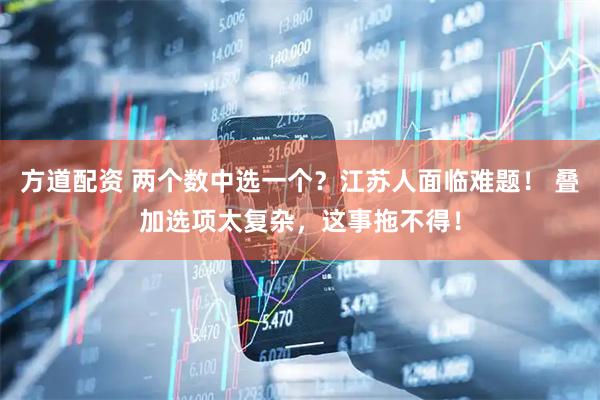 方道配资 两个数中选一个？江苏人面临难题！ 叠加选项太复杂，这事拖不得！