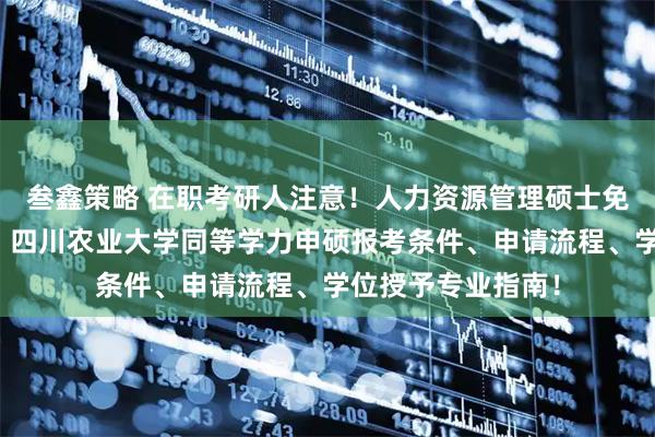叁鑫策略 在职考研人注意!人力资源管理硕士免考入学申请开启!四川农业大学同等学力申硕报考条件、申请流程、学位授予专业指南!