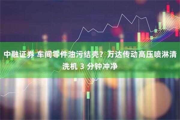 中融证券 车间零件油污结壳?万达传动高压喷淋清洗机 3 分钟冲净