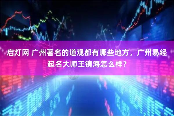 启灯网 广州著名的道观都有哪些地方,广州易经起名大师王镜海怎么样?