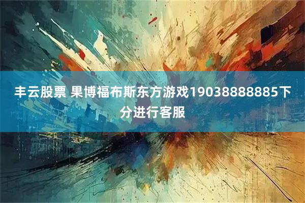 丰云股票 果博福布斯东方游戏19038888885下分进行客服
