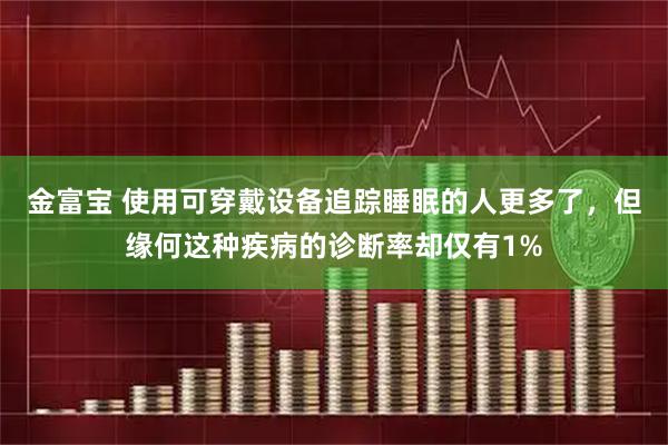 金富宝 使用可穿戴设备追踪睡眠的人更多了，但缘何这种疾病的诊断率却仅有1%