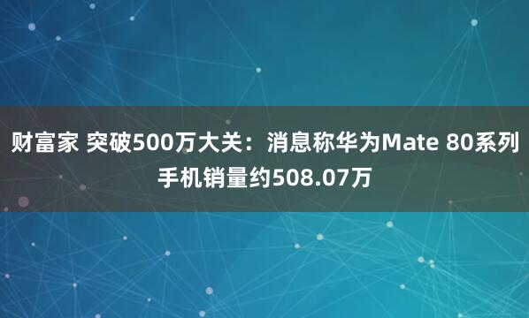 财富家 突破500万大关：消息称华为Mate 80系列手机销量约508.07万