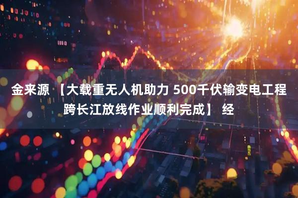 金来源 【大载重无人机助力 500千伏输变电工程跨长江放线作业顺利完成】 经
