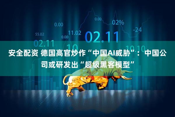 安全配资 德国高官炒作“中国AI威胁”：中国公司或研发出“超级黑客模型”