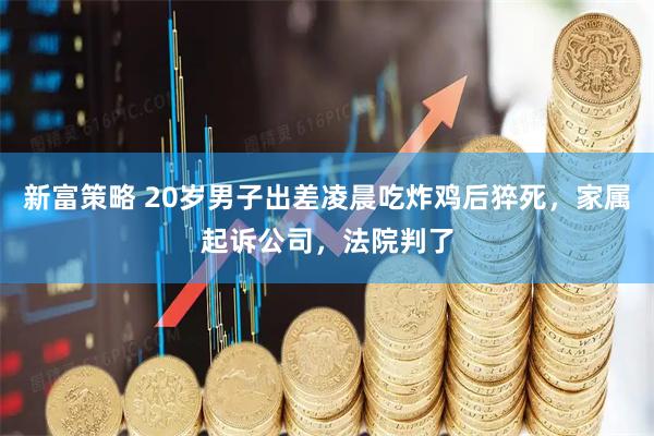 新富策略 20岁男子出差凌晨吃炸鸡后猝死，家属起诉公司，法院判了